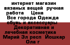 интернет-магазин вязаных вещей, ручная работа! › Цена ­ 1 700 - Все города Одежда, обувь и аксессуары » Декоративная и лечебная косметика   . Марий Эл респ.,Йошкар-Ола г.